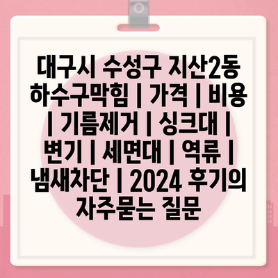 대구시 수성구 지산2동 하수구막힘 | 가격 | 비용 | 기름제거 | 싱크대 | 변기 | 세면대 | 역류 | 냄새차단 | 2024 후기