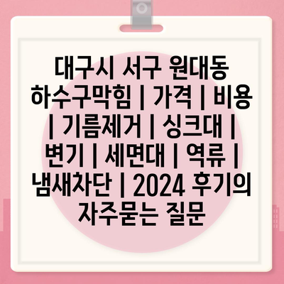 대구시 서구 원대동 하수구막힘 | 가격 | 비용 | 기름제거 | 싱크대 | 변기 | 세면대 | 역류 | 냄새차단 | 2024 후기