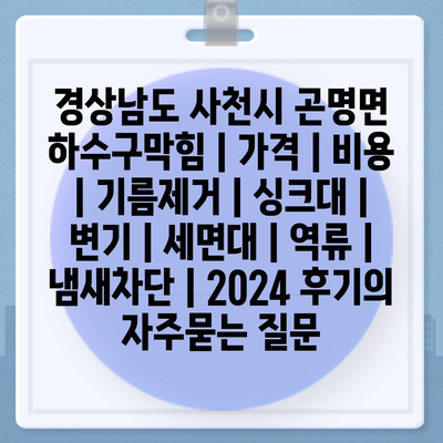 경상남도 사천시 곤명면 하수구막힘 | 가격 | 비용 | 기름제거 | 싱크대 | 변기 | 세면대 | 역류 | 냄새차단 | 2024 후기