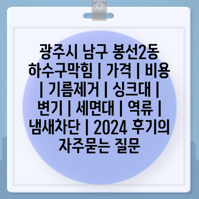 광주시 남구 봉선2동 하수구막힘 | 가격 | 비용 | 기름제거 | 싱크대 | 변기 | 세면대 | 역류 | 냄새차단 | 2024 후기