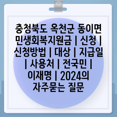 충청북도 옥천군 동이면 민생회복지원금 | 신청 | 신청방법 | 대상 | 지급일 | 사용처 | 전국민 | 이재명 | 2024