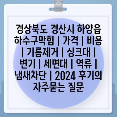 경상북도 경산시 하양읍 하수구막힘 | 가격 | 비용 | 기름제거 | 싱크대 | 변기 | 세면대 | 역류 | 냄새차단 | 2024 후기