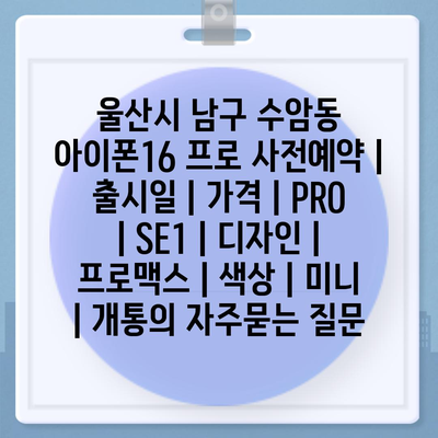 울산시 남구 수암동 아이폰16 프로 사전예약 | 출시일 | 가격 | PRO | SE1 | 디자인 | 프로맥스 | 색상 | 미니 | 개통