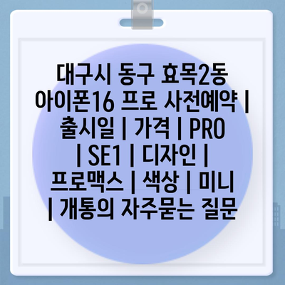 대구시 동구 효목2동 아이폰16 프로 사전예약 | 출시일 | 가격 | PRO | SE1 | 디자인 | 프로맥스 | 색상 | 미니 | 개통