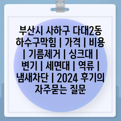 부산시 사하구 다대2동 하수구막힘 | 가격 | 비용 | 기름제거 | 싱크대 | 변기 | 세면대 | 역류 | 냄새차단 | 2024 후기