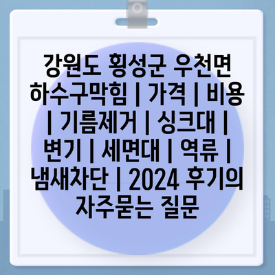 강원도 횡성군 우천면 하수구막힘 | 가격 | 비용 | 기름제거 | 싱크대 | 변기 | 세면대 | 역류 | 냄새차단 | 2024 후기