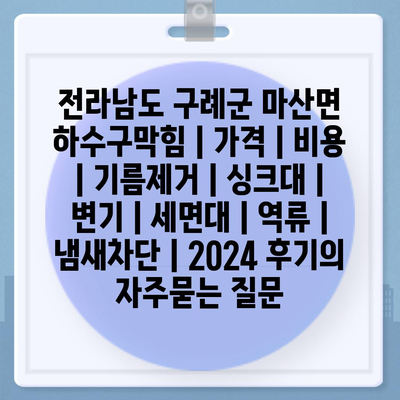 전라남도 구례군 마산면 하수구막힘 | 가격 | 비용 | 기름제거 | 싱크대 | 변기 | 세면대 | 역류 | 냄새차단 | 2024 후기