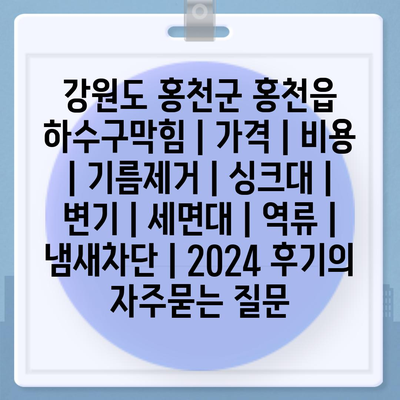 강원도 홍천군 홍천읍 하수구막힘 | 가격 | 비용 | 기름제거 | 싱크대 | 변기 | 세면대 | 역류 | 냄새차단 | 2024 후기