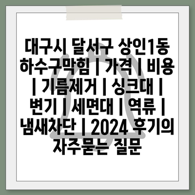 대구시 달서구 상인1동 하수구막힘 | 가격 | 비용 | 기름제거 | 싱크대 | 변기 | 세면대 | 역류 | 냄새차단 | 2024 후기