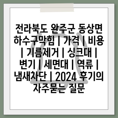 전라북도 완주군 동상면 하수구막힘 | 가격 | 비용 | 기름제거 | 싱크대 | 변기 | 세면대 | 역류 | 냄새차단 | 2024 후기