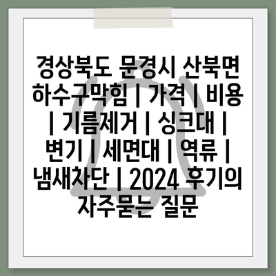 경상북도 문경시 산북면 하수구막힘 | 가격 | 비용 | 기름제거 | 싱크대 | 변기 | 세면대 | 역류 | 냄새차단 | 2024 후기