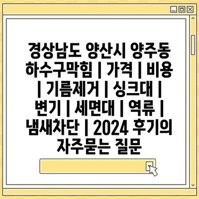 경상남도 양산시 양주동 하수구막힘 | 가격 | 비용 | 기름제거 | 싱크대 | 변기 | 세면대 | 역류 | 냄새차단 | 2024 후기