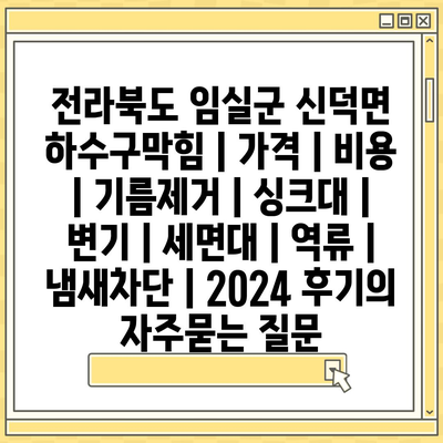 전라북도 임실군 신덕면 하수구막힘 | 가격 | 비용 | 기름제거 | 싱크대 | 변기 | 세면대 | 역류 | 냄새차단 | 2024 후기