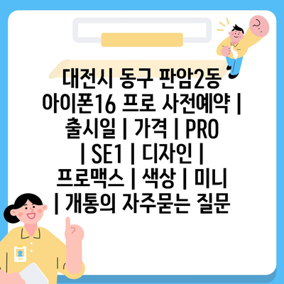 대전시 동구 판암2동 아이폰16 프로 사전예약 | 출시일 | 가격 | PRO | SE1 | 디자인 | 프로맥스 | 색상 | 미니 | 개통