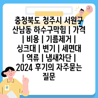 충청북도 청주시 서원구 산남동 하수구막힘 | 가격 | 비용 | 기름제거 | 싱크대 | 변기 | 세면대 | 역류 | 냄새차단 | 2024 후기