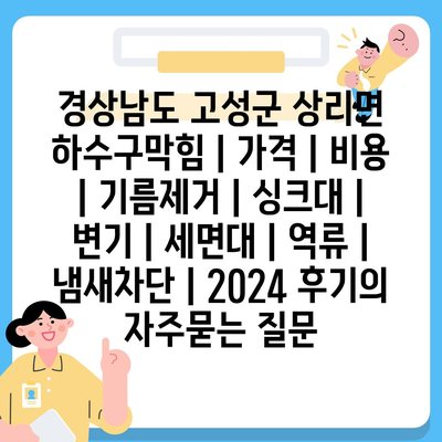 경상남도 고성군 상리면 하수구막힘 | 가격 | 비용 | 기름제거 | 싱크대 | 변기 | 세면대 | 역류 | 냄새차단 | 2024 후기