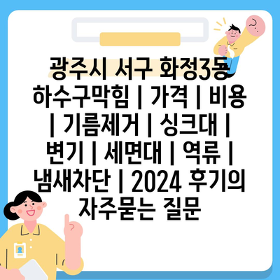 광주시 서구 화정3동 하수구막힘 | 가격 | 비용 | 기름제거 | 싱크대 | 변기 | 세면대 | 역류 | 냄새차단 | 2024 후기