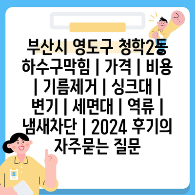 부산시 영도구 청학2동 하수구막힘 | 가격 | 비용 | 기름제거 | 싱크대 | 변기 | 세면대 | 역류 | 냄새차단 | 2024 후기