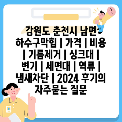 강원도 춘천시 남면 하수구막힘 | 가격 | 비용 | 기름제거 | 싱크대 | 변기 | 세면대 | 역류 | 냄새차단 | 2024 후기