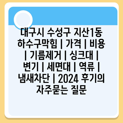 대구시 수성구 지산1동 하수구막힘 | 가격 | 비용 | 기름제거 | 싱크대 | 변기 | 세면대 | 역류 | 냄새차단 | 2024 후기