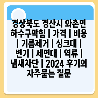 경상북도 경산시 와촌면 하수구막힘 | 가격 | 비용 | 기름제거 | 싱크대 | 변기 | 세면대 | 역류 | 냄새차단 | 2024 후기