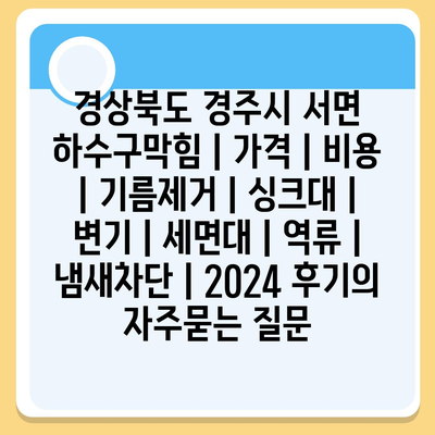 경상북도 경주시 서면 하수구막힘 | 가격 | 비용 | 기름제거 | 싱크대 | 변기 | 세면대 | 역류 | 냄새차단 | 2024 후기