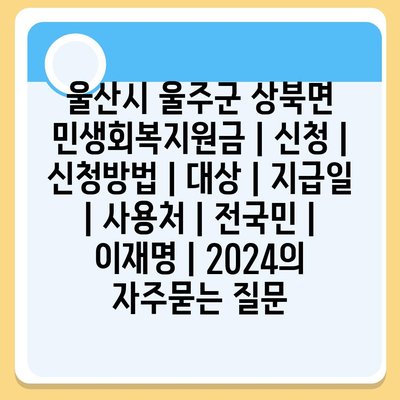 울산시 울주군 상북면 민생회복지원금 | 신청 | 신청방법 | 대상 | 지급일 | 사용처 | 전국민 | 이재명 | 2024