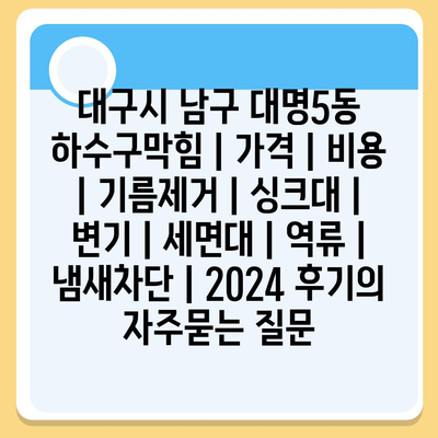 대구시 남구 대명5동 하수구막힘 | 가격 | 비용 | 기름제거 | 싱크대 | 변기 | 세면대 | 역류 | 냄새차단 | 2024 후기