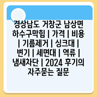 경상남도 거창군 남상면 하수구막힘 | 가격 | 비용 | 기름제거 | 싱크대 | 변기 | 세면대 | 역류 | 냄새차단 | 2024 후기