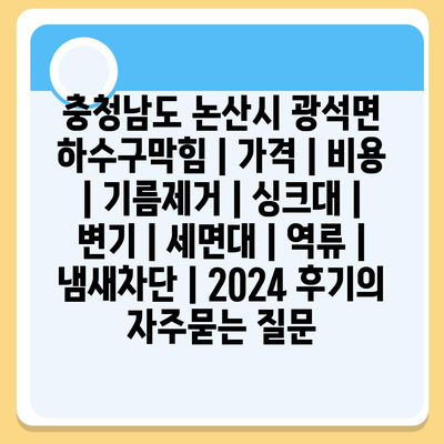 충청남도 논산시 광석면 하수구막힘 | 가격 | 비용 | 기름제거 | 싱크대 | 변기 | 세면대 | 역류 | 냄새차단 | 2024 후기