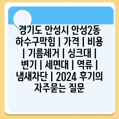 경기도 안성시 안성2동 하수구막힘 | 가격 | 비용 | 기름제거 | 싱크대 | 변기 | 세면대 | 역류 | 냄새차단 | 2024 후기