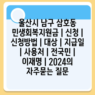 울산시 남구 삼호동 민생회복지원금 | 신청 | 신청방법 | 대상 | 지급일 | 사용처 | 전국민 | 이재명 | 2024