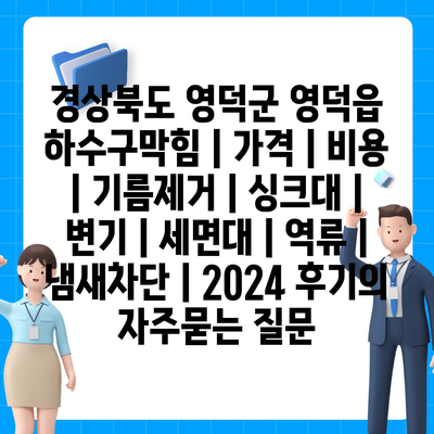 경상북도 영덕군 영덕읍 하수구막힘 | 가격 | 비용 | 기름제거 | 싱크대 | 변기 | 세면대 | 역류 | 냄새차단 | 2024 후기