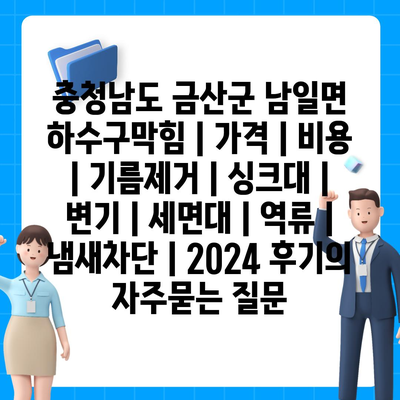 충청남도 금산군 남일면 하수구막힘 | 가격 | 비용 | 기름제거 | 싱크대 | 변기 | 세면대 | 역류 | 냄새차단 | 2024 후기