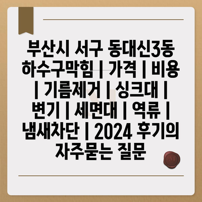 부산시 서구 동대신3동 하수구막힘 | 가격 | 비용 | 기름제거 | 싱크대 | 변기 | 세면대 | 역류 | 냄새차단 | 2024 후기