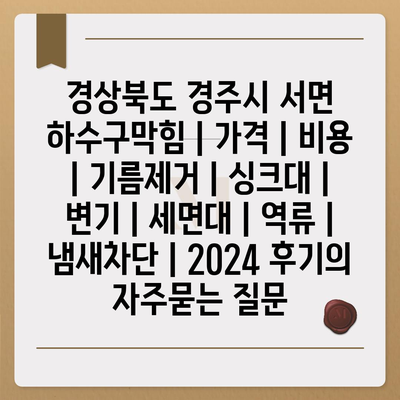 경상북도 경주시 서면 하수구막힘 | 가격 | 비용 | 기름제거 | 싱크대 | 변기 | 세면대 | 역류 | 냄새차단 | 2024 후기