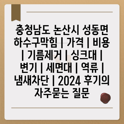 충청남도 논산시 성동면 하수구막힘 | 가격 | 비용 | 기름제거 | 싱크대 | 변기 | 세면대 | 역류 | 냄새차단 | 2024 후기