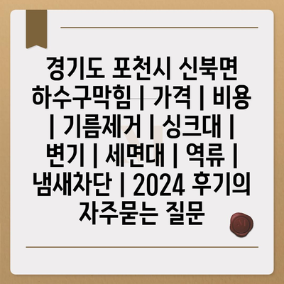 경기도 포천시 신북면 하수구막힘 | 가격 | 비용 | 기름제거 | 싱크대 | 변기 | 세면대 | 역류 | 냄새차단 | 2024 후기