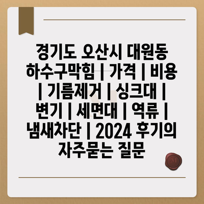 경기도 오산시 대원동 하수구막힘 | 가격 | 비용 | 기름제거 | 싱크대 | 변기 | 세면대 | 역류 | 냄새차단 | 2024 후기