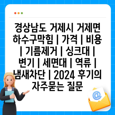 경상남도 거제시 거제면 하수구막힘 | 가격 | 비용 | 기름제거 | 싱크대 | 변기 | 세면대 | 역류 | 냄새차단 | 2024 후기