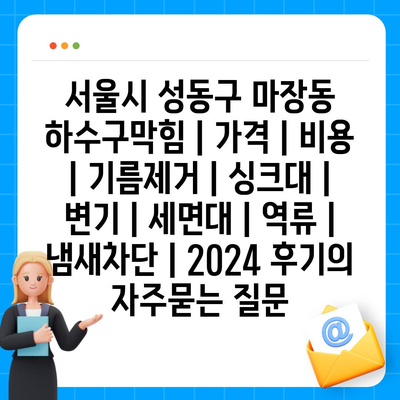 서울시 성동구 마장동 하수구막힘 | 가격 | 비용 | 기름제거 | 싱크대 | 변기 | 세면대 | 역류 | 냄새차단 | 2024 후기