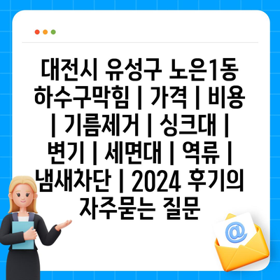 대전시 유성구 노은1동 하수구막힘 | 가격 | 비용 | 기름제거 | 싱크대 | 변기 | 세면대 | 역류 | 냄새차단 | 2024 후기