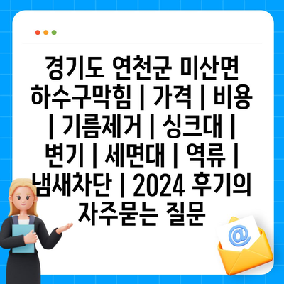 경기도 연천군 미산면 하수구막힘 | 가격 | 비용 | 기름제거 | 싱크대 | 변기 | 세면대 | 역류 | 냄새차단 | 2024 후기