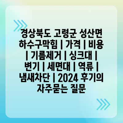 경상북도 고령군 성산면 하수구막힘 | 가격 | 비용 | 기름제거 | 싱크대 | 변기 | 세면대 | 역류 | 냄새차단 | 2024 후기