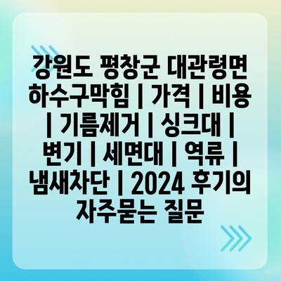 강원도 평창군 대관령면 하수구막힘 | 가격 | 비용 | 기름제거 | 싱크대 | 변기 | 세면대 | 역류 | 냄새차단 | 2024 후기