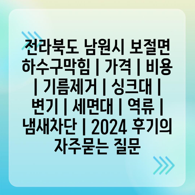 전라북도 남원시 보절면 하수구막힘 | 가격 | 비용 | 기름제거 | 싱크대 | 변기 | 세면대 | 역류 | 냄새차단 | 2024 후기