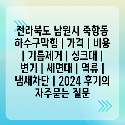 전라북도 남원시 죽항동 하수구막힘 | 가격 | 비용 | 기름제거 | 싱크대 | 변기 | 세면대 | 역류 | 냄새차단 | 2024 후기