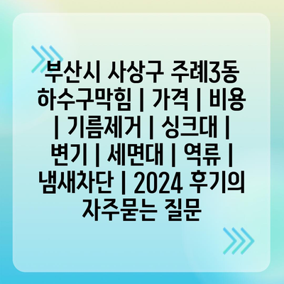 부산시 사상구 주례3동 하수구막힘 | 가격 | 비용 | 기름제거 | 싱크대 | 변기 | 세면대 | 역류 | 냄새차단 | 2024 후기