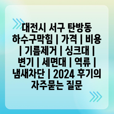 대전시 서구 탄방동 하수구막힘 | 가격 | 비용 | 기름제거 | 싱크대 | 변기 | 세면대 | 역류 | 냄새차단 | 2024 후기