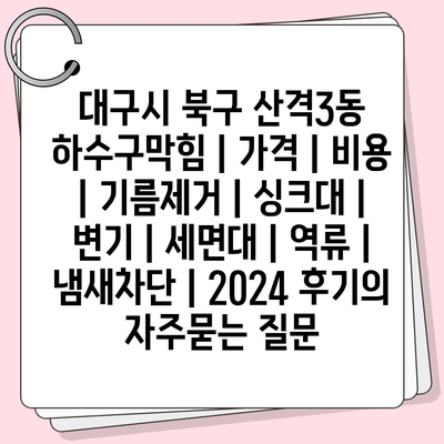 대구시 북구 산격3동 하수구막힘 | 가격 | 비용 | 기름제거 | 싱크대 | 변기 | 세면대 | 역류 | 냄새차단 | 2024 후기